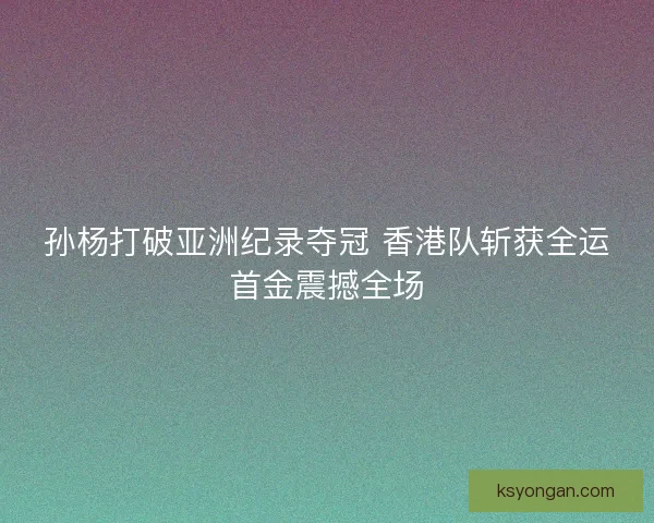 孙杨打破亚洲纪录夺冠 香港队斩获全运首金震撼全场 孙杨打破亚洲纪录夺冠 香港队斩获全运首金震撼全场