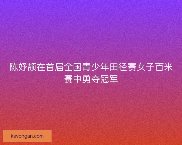 陈妤颉在首届全国青少年田径赛女子百米赛中勇夺冠军