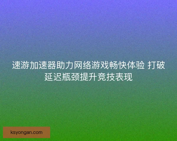 速游加速器助力网络游戏畅快体验 打破延迟瓶颈提升竞技表现