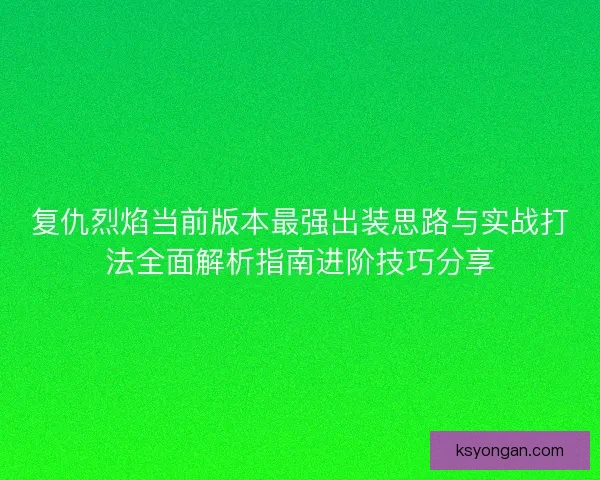 复仇烈焰当前版本最强出装思路与实战打法全面解析指南进阶技巧分享 复仇烈焰当前版本最强出装思路与实战打法全面解析指南进阶技巧分享
