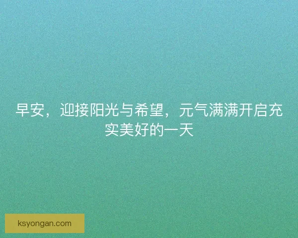 早安,迎接阳光与希望,元气满满开启充实美好的一天 早安,迎接阳光与希望,元气满满开启充实美好的一天