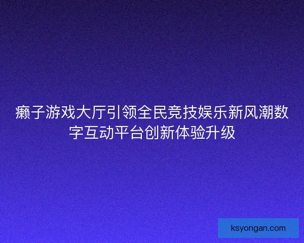 癞子游戏大厅引领全民竞技娱乐新风潮数字互动平台创新体验升级 癞子游戏大厅引领全民竞技娱乐新风潮数字互动平台创新体验升级