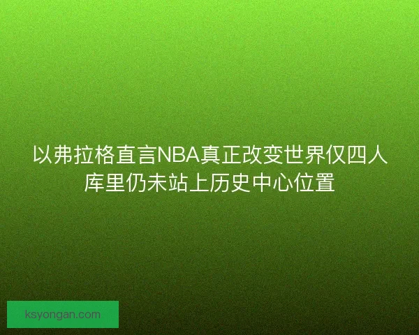 以弗拉格直言NBA真正改变世界仅四人库里仍未站上历史中心位置 以弗拉格直言NBA真正改变世界仅四人库里仍未站上历史中心位置