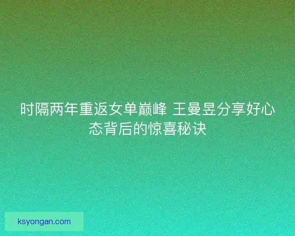 时隔两年重返女单巅峰 王曼昱分享好心态背后的惊喜秘诀 时隔两年重返女单巅峰 王曼昱分享好心态背后的惊喜秘诀
