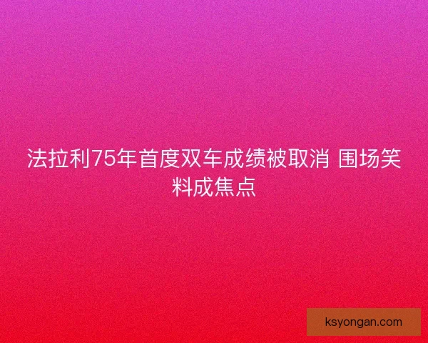 法拉利75年首度双车成绩被取消 围场笑料成焦点 法拉利75年首度双车成绩被取消 围场笑料成焦点