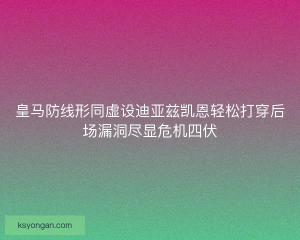 皇马防线形同虚设迪亚兹凯恩轻松打穿后场漏洞尽显危机四伏 皇马防线形同虚设迪亚兹凯恩轻松打穿后场漏洞尽显危机四伏