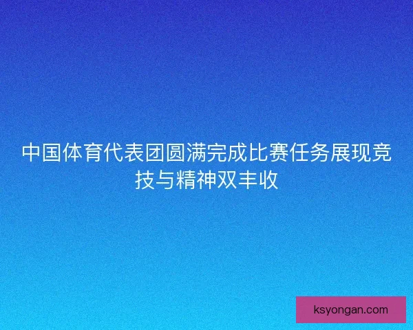 中国体育代表团圆满完成比赛任务展现竞技与精神双丰收 中国体育代表团圆满完成比赛任务展现竞技与精神双丰收
