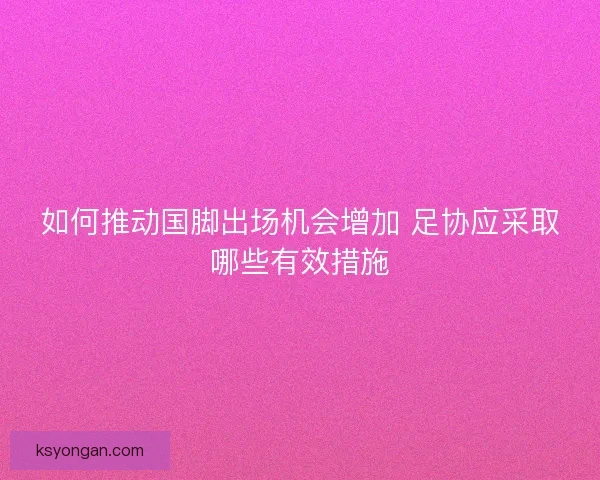 如何推动国脚出场机会增加 足协应采取哪些有效措施 如何推动国脚出场机会增加 足协应采取哪些有效措施