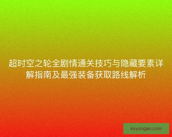 超时空之轮全剧情通关技巧与隐藏要素详解指南及最强装备获取路线解析