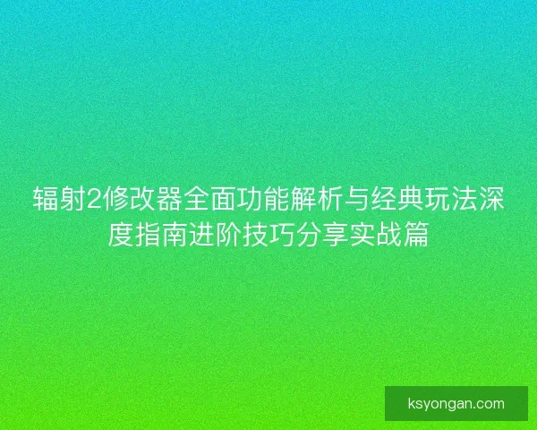 辐射2修改器全面功能解析与经典玩法深度指南进阶技巧分享实战篇