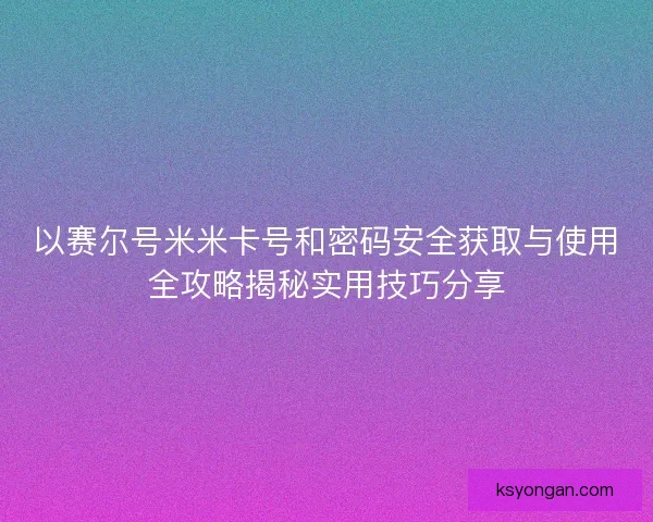 以赛尔号米米卡号和密码安全获取与使用全攻略揭秘实用技巧分享 以赛尔号米米卡号和密码安全获取与使用全攻略揭秘实用技巧分享