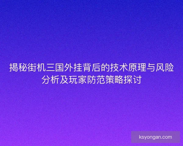 揭秘街机三国外挂背后的技术原理与风险分析及玩家防范策略探讨 揭秘街机三国外挂背后的技术原理与风险分析及玩家防范策略探讨