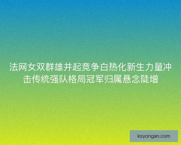 法网女双群雄并起竞争白热化新生力量冲击传统强队格局冠军归属悬念陡增 法网女双群雄并起竞争白热化新生力量冲击传统强队格局冠军归属悬念陡增