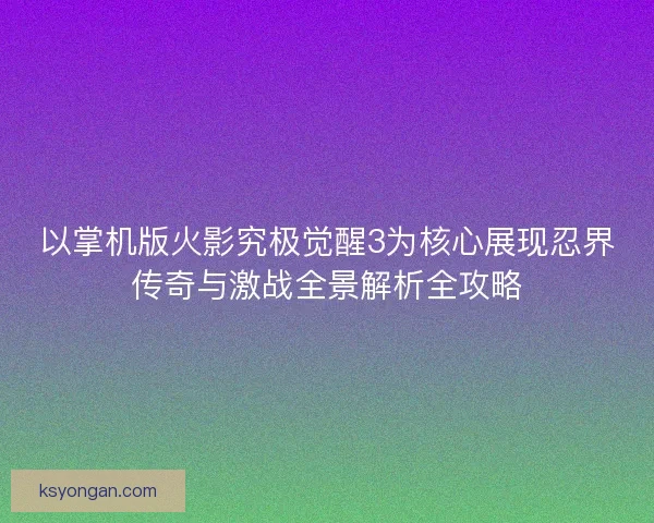 以掌机版火影究极觉醒3为核心展现忍界传奇与激战全景解析全攻略 以掌机版火影究极觉醒3为核心展现忍界传奇与激战全景解析全攻略