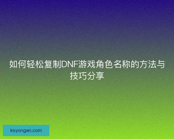 如何轻松复制DNF游戏角色名称的方法与技巧分享 如何轻松复制DNF游戏角色名称的方法与技巧分享