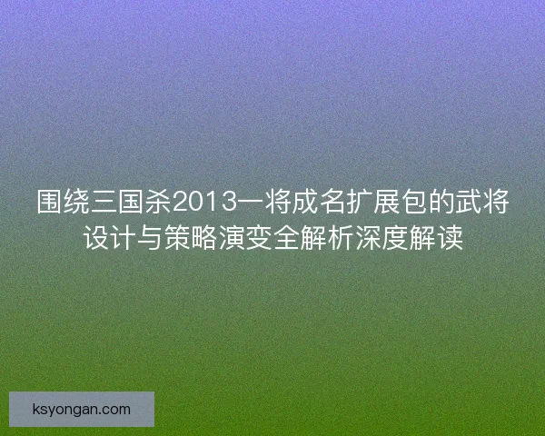 围绕三国杀2013一将成名扩展包的武将设计与策略演变全解析深度解读 围绕三国杀2013一将成名扩展包的武将设计与策略演变全解析深度解读