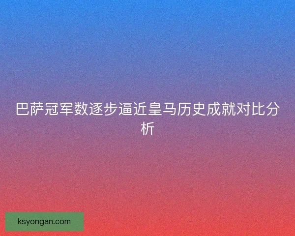 巴萨冠军数逐步逼近皇马历史成就对比分析