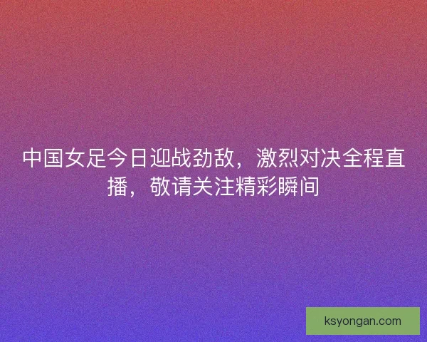 中国女足今日迎战劲敌,激烈对决全程直播,敬请关注精彩瞬间 中国女足今日迎战劲敌,激烈对决全程直播,敬请关注精彩瞬间