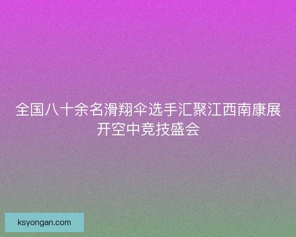 全国八十余名滑翔伞选手汇聚江西南康展开空中竞技盛会 全国八十余名滑翔伞选手汇聚江西南康展开空中竞技盛会