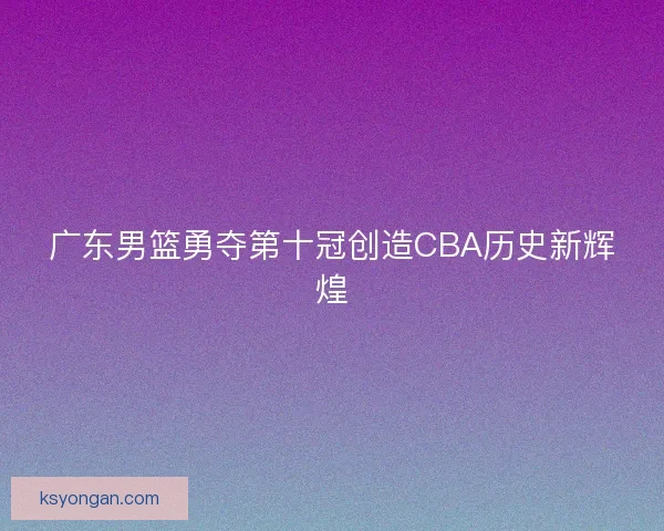 广东男篮勇夺第十冠创造CBA历史新辉煌