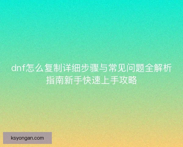 dnf怎么复制详细步骤与常见问题全解析指南新手快速上手攻略 dnf怎么复制详细步骤与常见问题全解析指南新手快速上手攻略