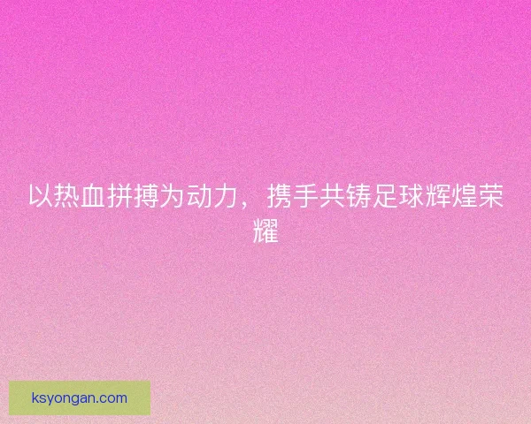 以热血拼搏为动力,携手共铸足球辉煌荣耀 以热血拼搏为动力,携手共铸足球辉煌荣耀